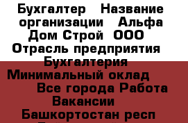 Бухгалтер › Название организации ­ Альфа Дом Строй, ООО › Отрасль предприятия ­ Бухгалтерия › Минимальный оклад ­ 20 000 - Все города Работа » Вакансии   . Башкортостан респ.,Баймакский р-н